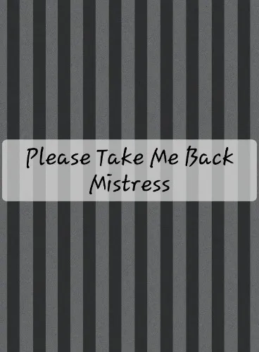 I want to come back, Mistress