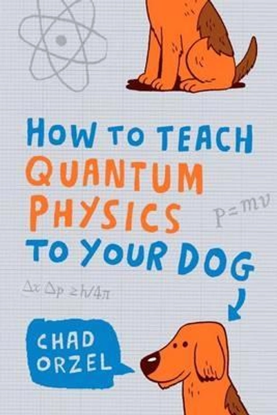 How to Teach Quantum Physics to Your Dog by Chad Orzel | Waterstones